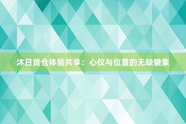 沐日货仓体验共享：心仪与位置的无缺辘集