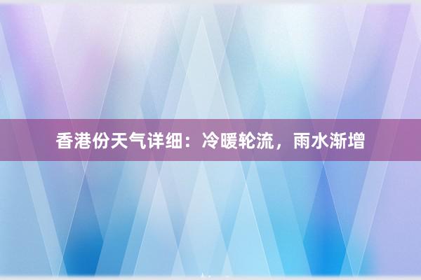 香港份天气详细：冷暖轮流，雨水渐增